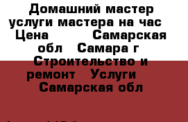 Домашний мастер-услуги мастера на час › Цена ­ 300 - Самарская обл., Самара г. Строительство и ремонт » Услуги   . Самарская обл.